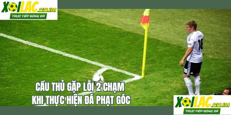 Cầu thủ gặp lỗi 2 chạm khi thực hiện đá phạt góc