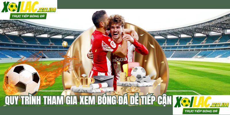 Quy trình tham gia xem bóng đá dễ tiếp cận